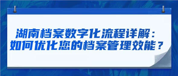 湖南檔案數(shù)字化流程詳解：如何優(yōu)化您的檔案管理效能？