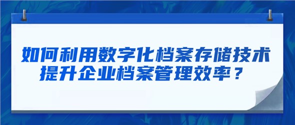 如何利用數(shù)字化檔案存儲(chǔ)技術(shù)提升企業(yè)檔案管理效率？